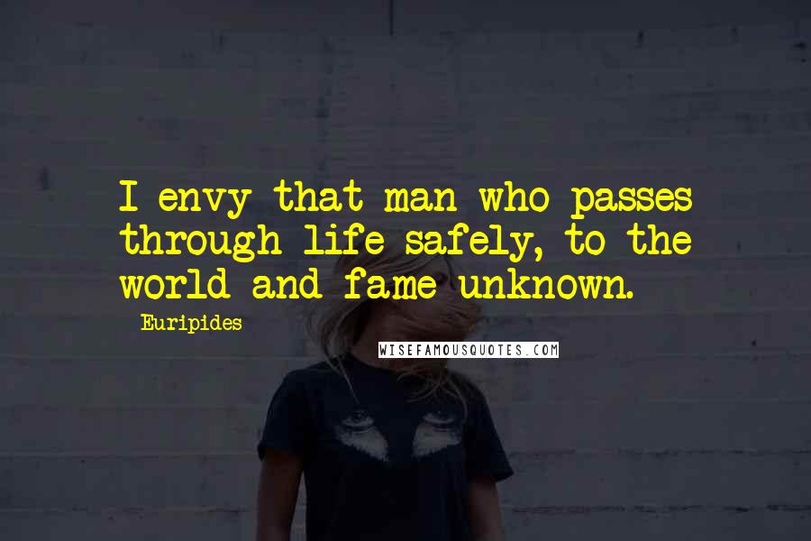 Euripides Quotes: I envy that man who passes through life safely, to the world and fame unknown.