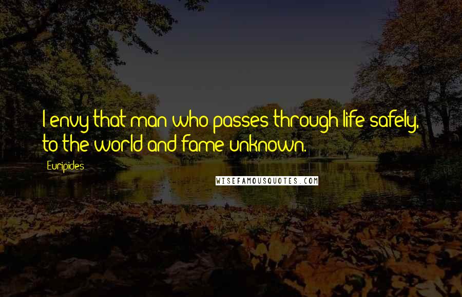 Euripides Quotes: I envy that man who passes through life safely, to the world and fame unknown.