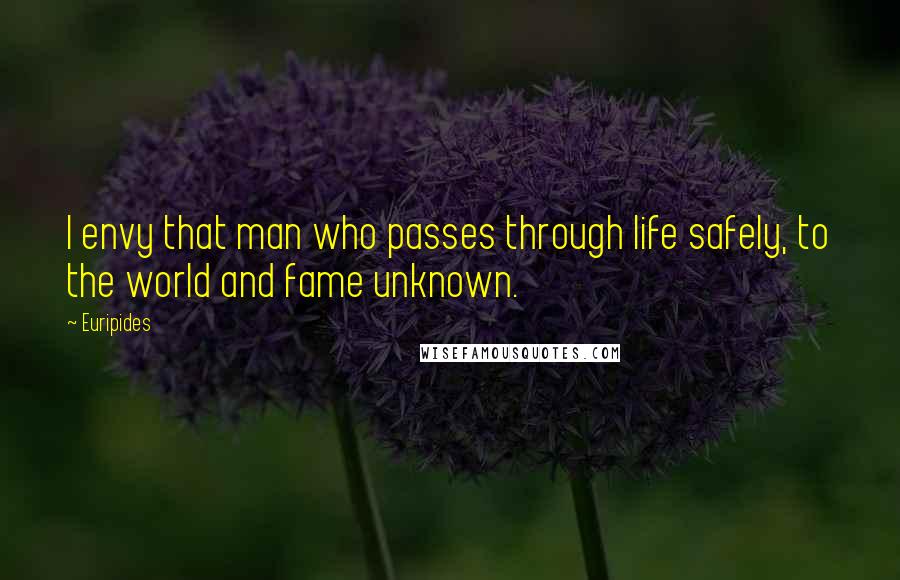 Euripides Quotes: I envy that man who passes through life safely, to the world and fame unknown.