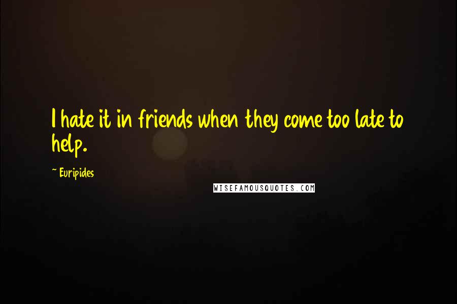 Euripides Quotes: I hate it in friends when they come too late to help.