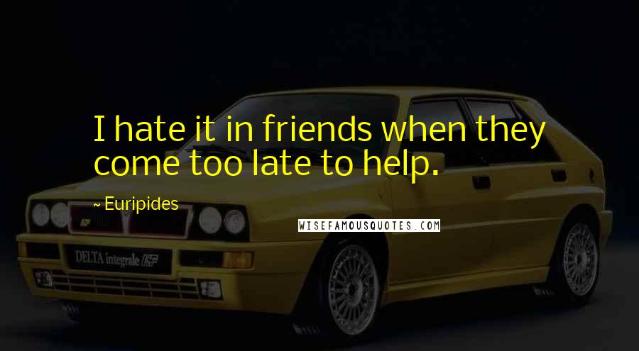Euripides Quotes: I hate it in friends when they come too late to help.
