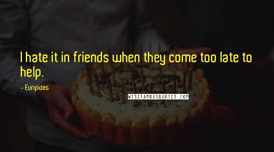 Euripides Quotes: I hate it in friends when they come too late to help.