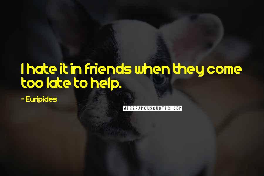 Euripides Quotes: I hate it in friends when they come too late to help.