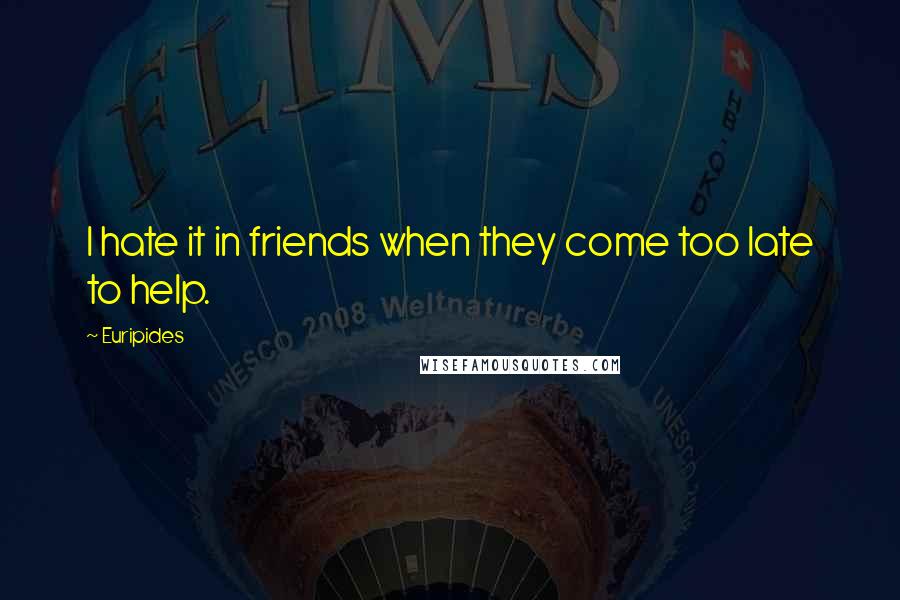 Euripides Quotes: I hate it in friends when they come too late to help.