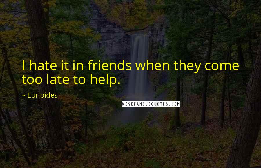 Euripides Quotes: I hate it in friends when they come too late to help.