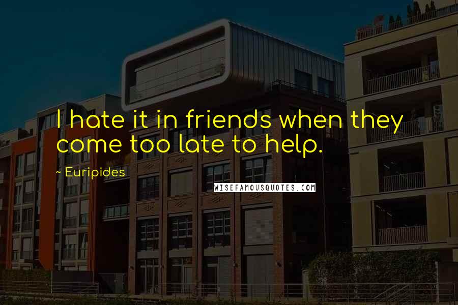 Euripides Quotes: I hate it in friends when they come too late to help.