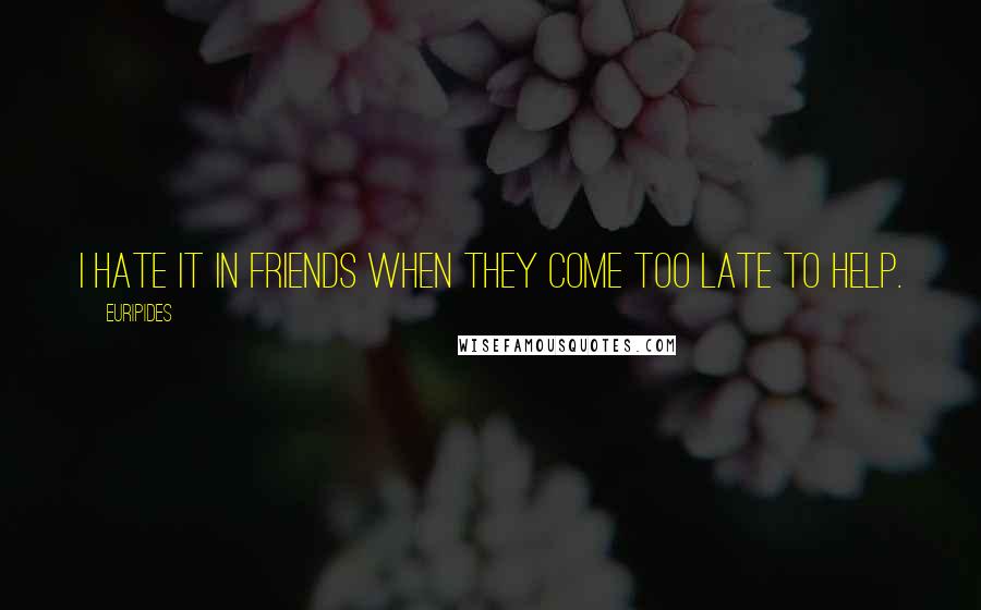 Euripides Quotes: I hate it in friends when they come too late to help.
