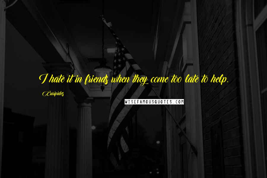 Euripides Quotes: I hate it in friends when they come too late to help.
