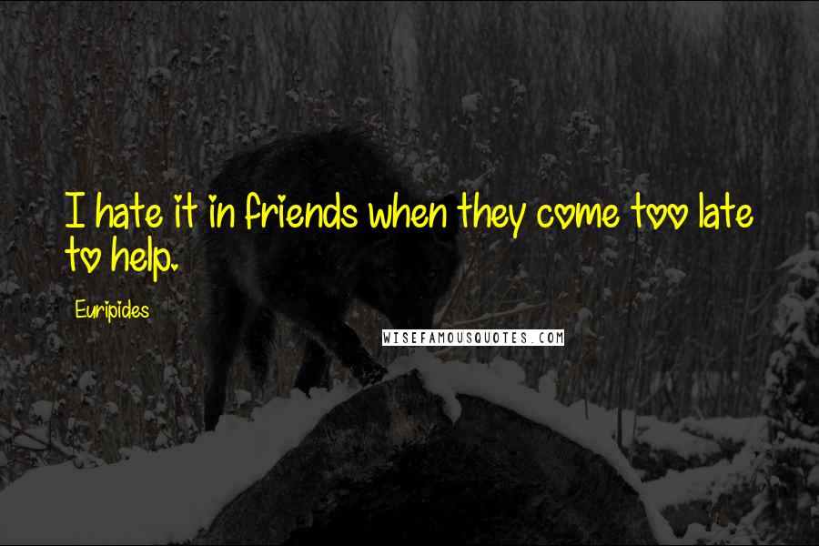 Euripides Quotes: I hate it in friends when they come too late to help.