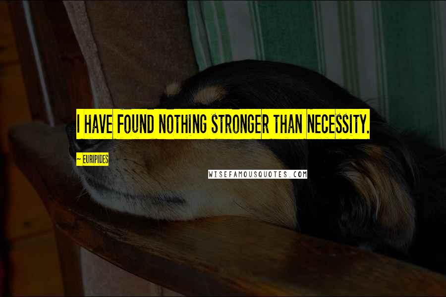 Euripides Quotes: I have found nothing stronger than Necessity.