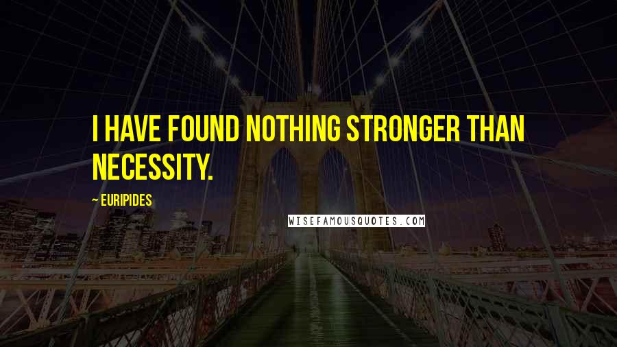 Euripides Quotes: I have found nothing stronger than Necessity.