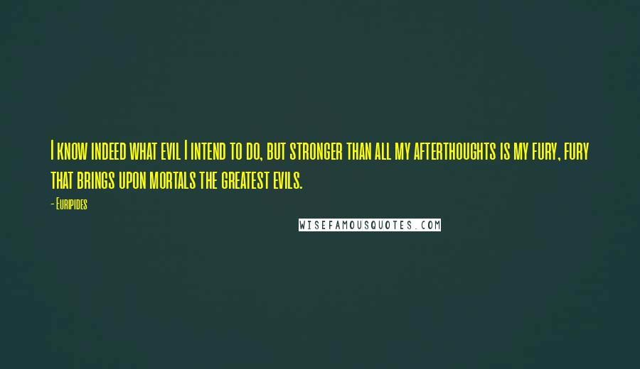 Euripides Quotes: I know indeed what evil I intend to do, but stronger than all my afterthoughts is my fury, fury that brings upon mortals the greatest evils.