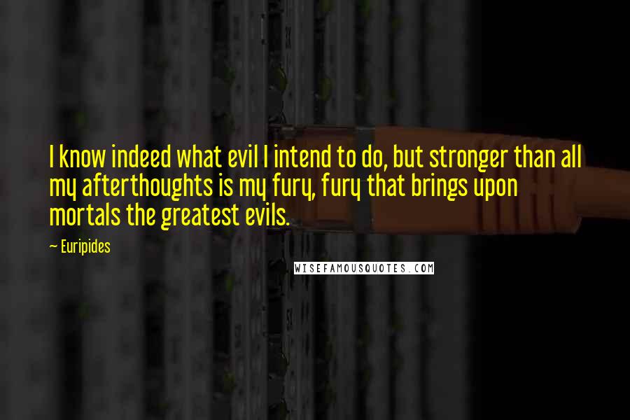 Euripides Quotes: I know indeed what evil I intend to do, but stronger than all my afterthoughts is my fury, fury that brings upon mortals the greatest evils.