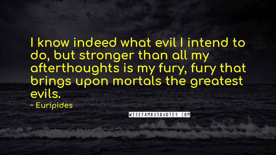Euripides Quotes: I know indeed what evil I intend to do, but stronger than all my afterthoughts is my fury, fury that brings upon mortals the greatest evils.