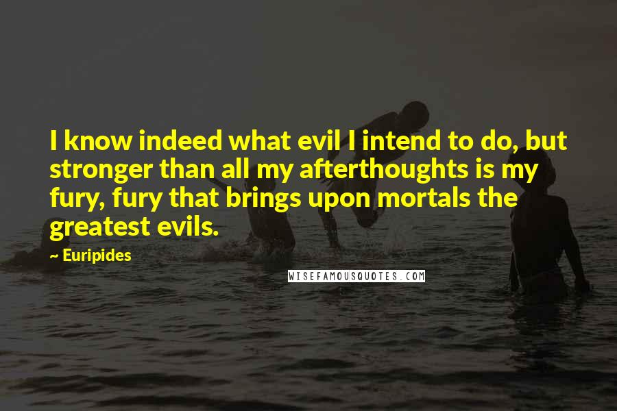Euripides Quotes: I know indeed what evil I intend to do, but stronger than all my afterthoughts is my fury, fury that brings upon mortals the greatest evils.