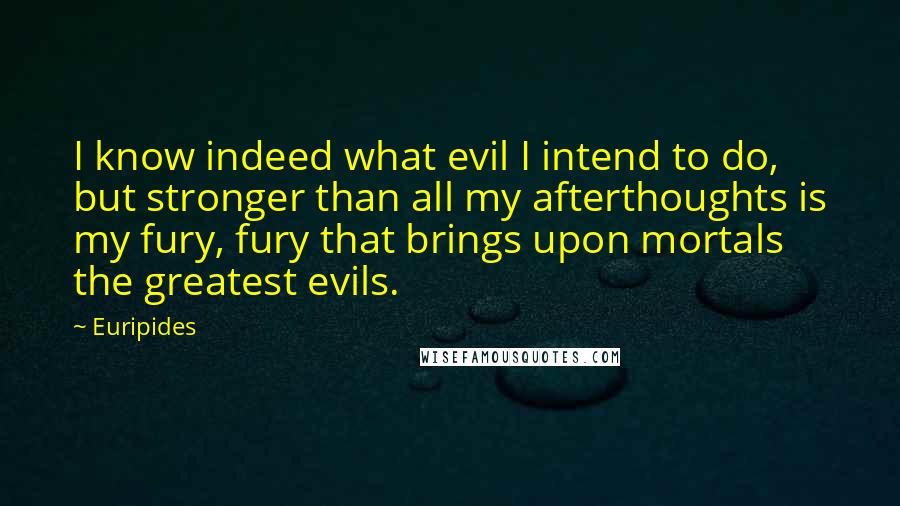 Euripides Quotes: I know indeed what evil I intend to do, but stronger than all my afterthoughts is my fury, fury that brings upon mortals the greatest evils.