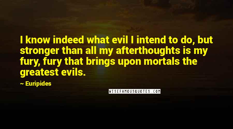Euripides Quotes: I know indeed what evil I intend to do, but stronger than all my afterthoughts is my fury, fury that brings upon mortals the greatest evils.
