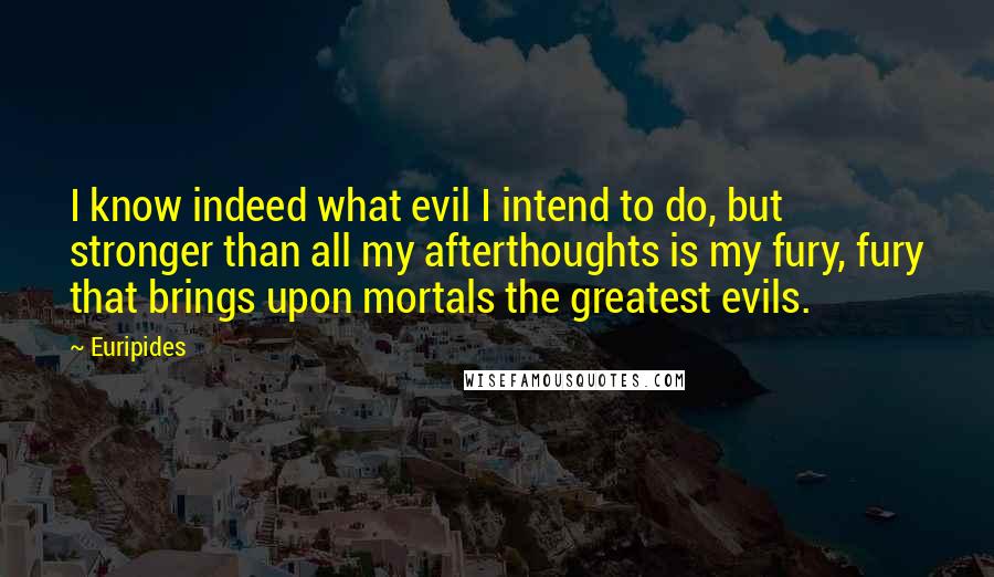Euripides Quotes: I know indeed what evil I intend to do, but stronger than all my afterthoughts is my fury, fury that brings upon mortals the greatest evils.