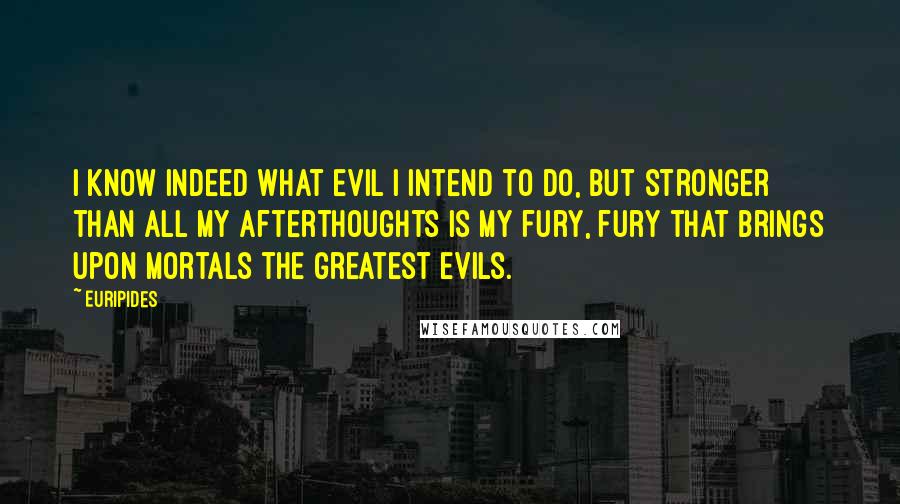 Euripides Quotes: I know indeed what evil I intend to do, but stronger than all my afterthoughts is my fury, fury that brings upon mortals the greatest evils.