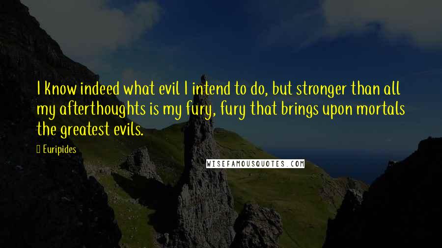 Euripides Quotes: I know indeed what evil I intend to do, but stronger than all my afterthoughts is my fury, fury that brings upon mortals the greatest evils.