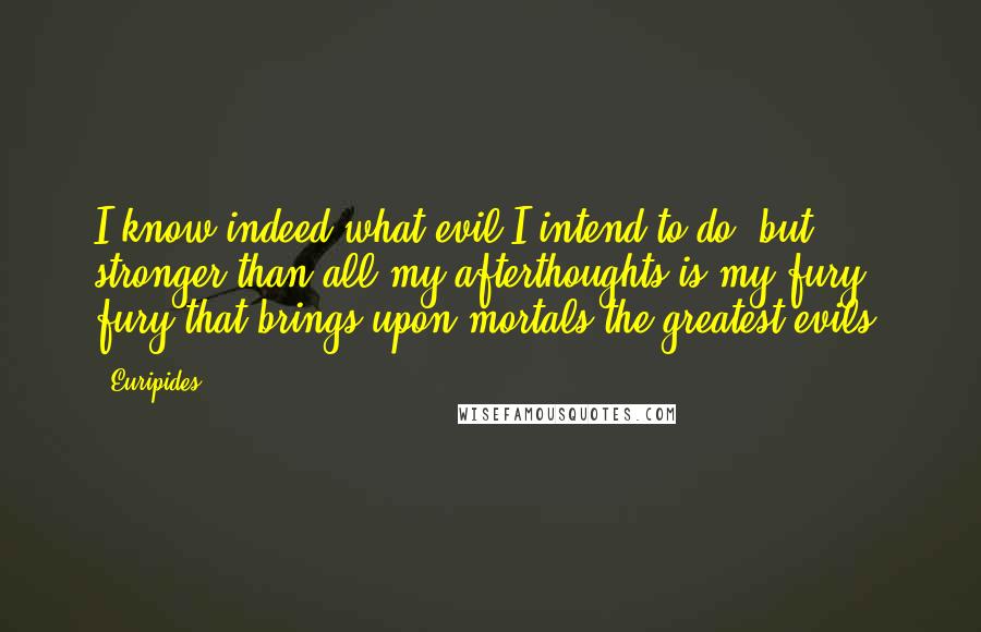 Euripides Quotes: I know indeed what evil I intend to do, but stronger than all my afterthoughts is my fury, fury that brings upon mortals the greatest evils.
