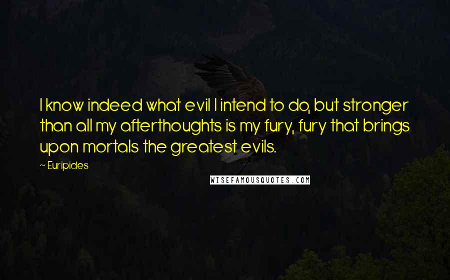 Euripides Quotes: I know indeed what evil I intend to do, but stronger than all my afterthoughts is my fury, fury that brings upon mortals the greatest evils.