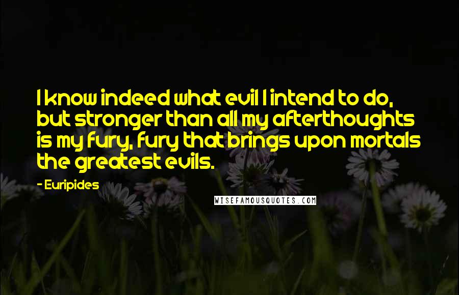 Euripides Quotes: I know indeed what evil I intend to do, but stronger than all my afterthoughts is my fury, fury that brings upon mortals the greatest evils.