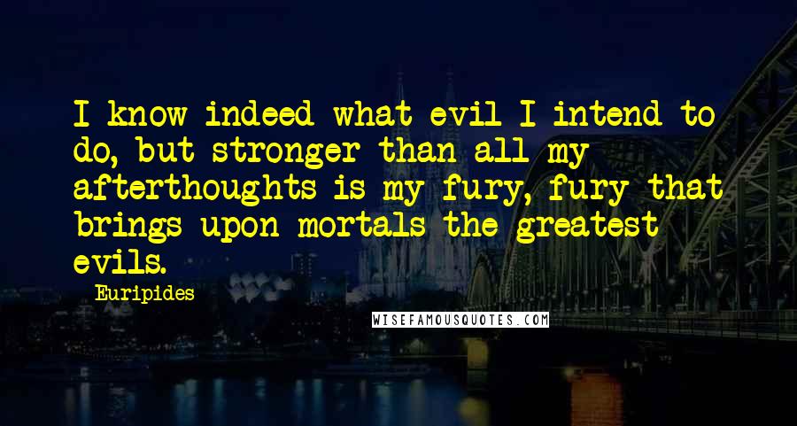 Euripides Quotes: I know indeed what evil I intend to do, but stronger than all my afterthoughts is my fury, fury that brings upon mortals the greatest evils.
