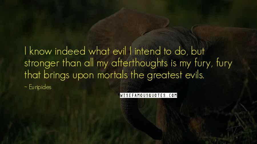Euripides Quotes: I know indeed what evil I intend to do, but stronger than all my afterthoughts is my fury, fury that brings upon mortals the greatest evils.