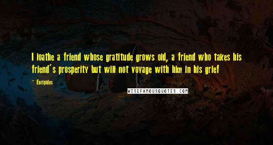 Euripides Quotes: I loathe a friend whose gratitude grows old, a friend who takes his friend's prosperity but will not voyage with him in his grief