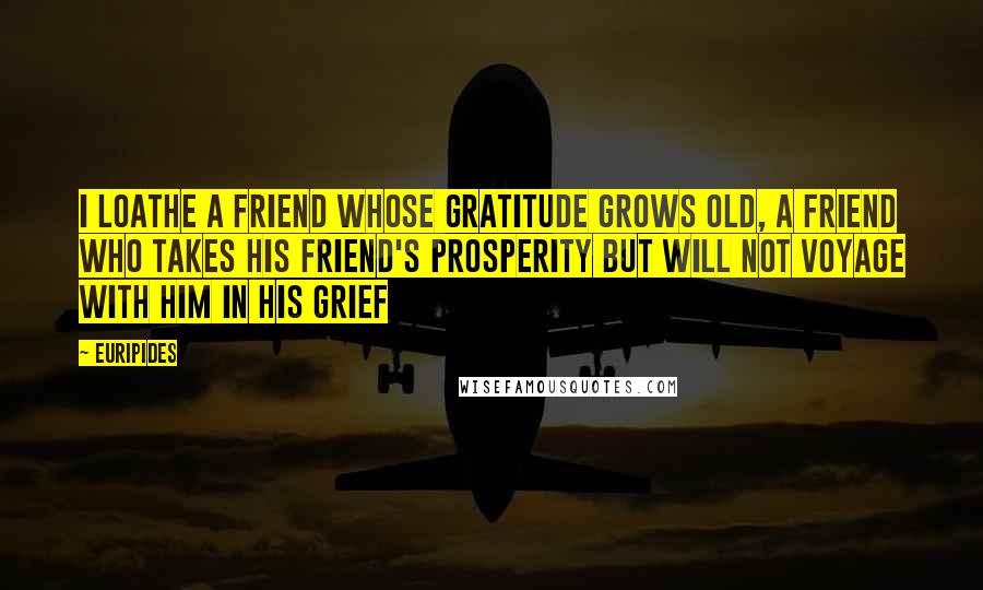 Euripides Quotes: I loathe a friend whose gratitude grows old, a friend who takes his friend's prosperity but will not voyage with him in his grief