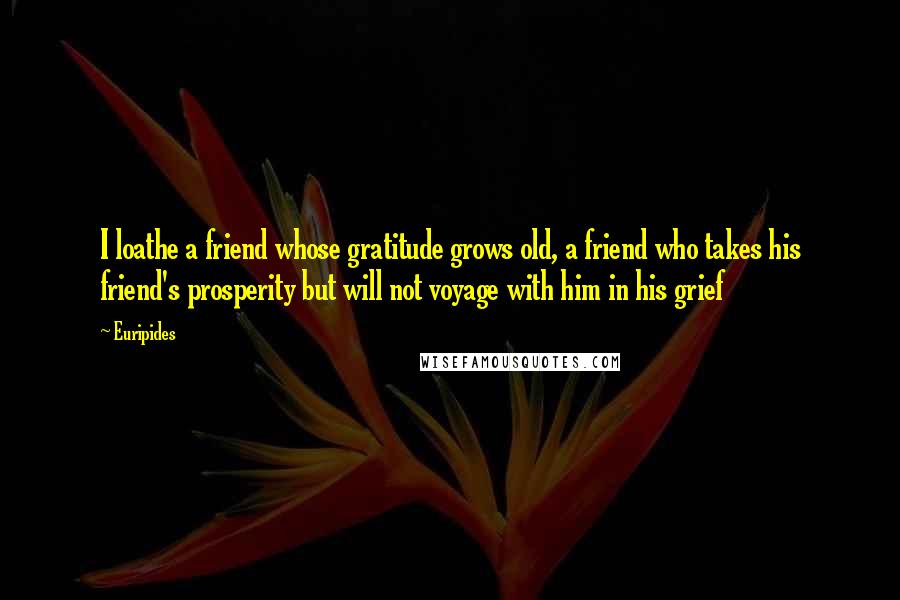 Euripides Quotes: I loathe a friend whose gratitude grows old, a friend who takes his friend's prosperity but will not voyage with him in his grief