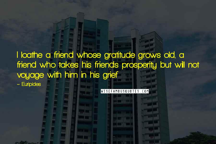 Euripides Quotes: I loathe a friend whose gratitude grows old, a friend who takes his friend's prosperity but will not voyage with him in his grief