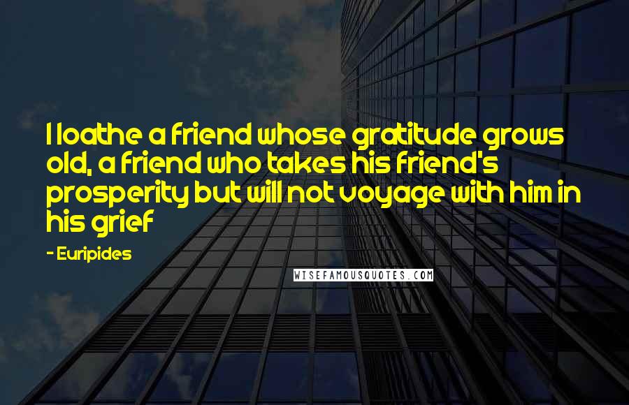 Euripides Quotes: I loathe a friend whose gratitude grows old, a friend who takes his friend's prosperity but will not voyage with him in his grief