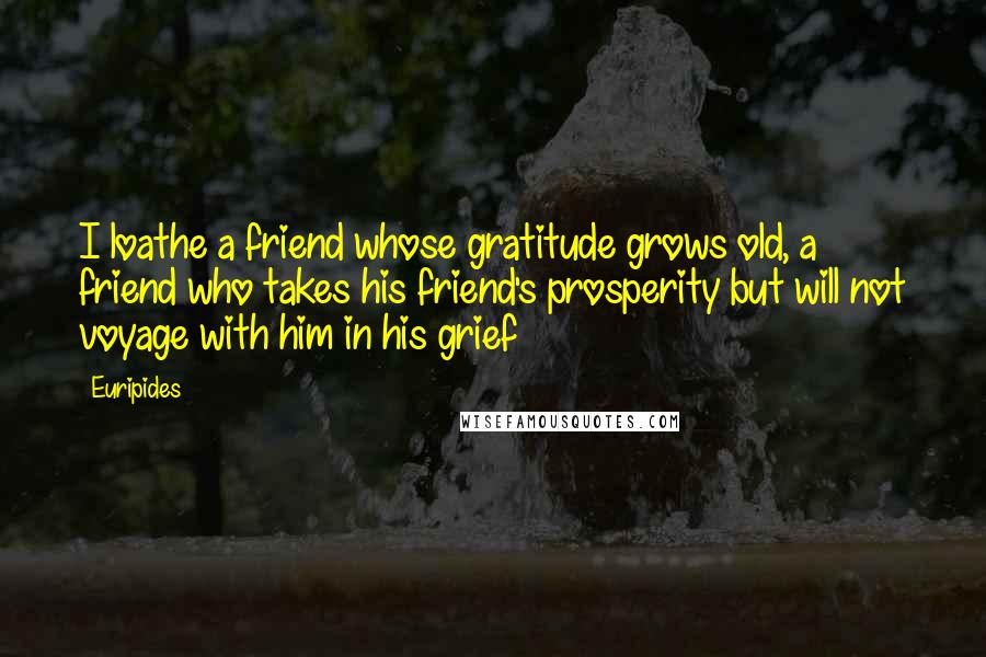 Euripides Quotes: I loathe a friend whose gratitude grows old, a friend who takes his friend's prosperity but will not voyage with him in his grief