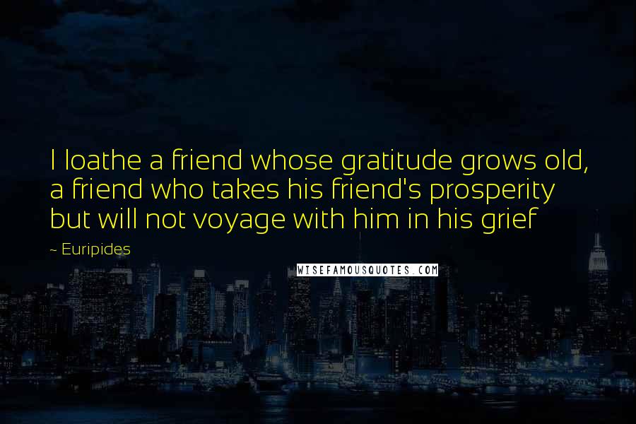 Euripides Quotes: I loathe a friend whose gratitude grows old, a friend who takes his friend's prosperity but will not voyage with him in his grief