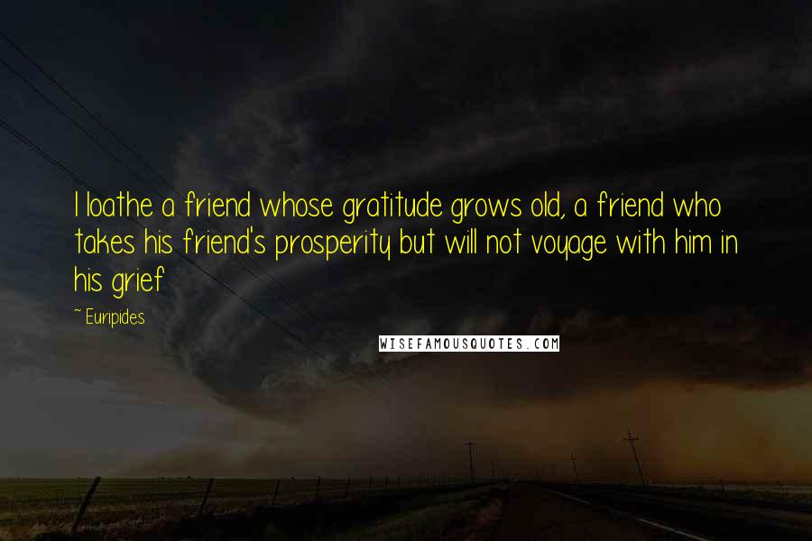 Euripides Quotes: I loathe a friend whose gratitude grows old, a friend who takes his friend's prosperity but will not voyage with him in his grief