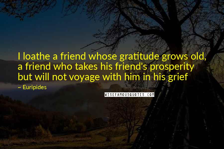 Euripides Quotes: I loathe a friend whose gratitude grows old, a friend who takes his friend's prosperity but will not voyage with him in his grief