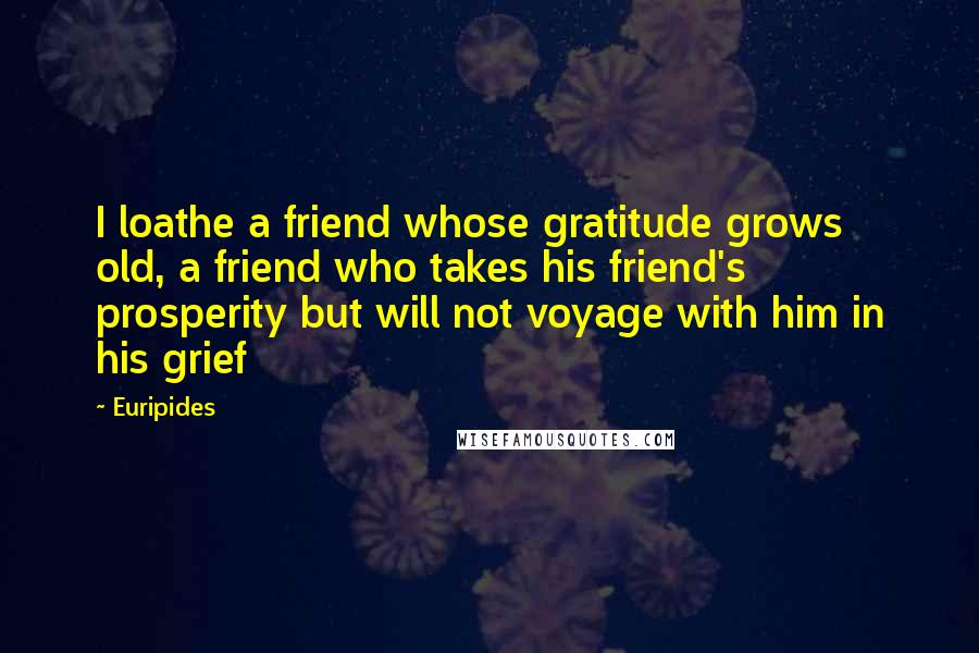 Euripides Quotes: I loathe a friend whose gratitude grows old, a friend who takes his friend's prosperity but will not voyage with him in his grief