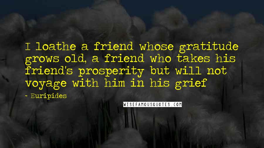 Euripides Quotes: I loathe a friend whose gratitude grows old, a friend who takes his friend's prosperity but will not voyage with him in his grief