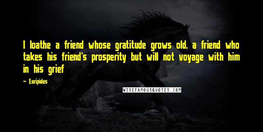 Euripides Quotes: I loathe a friend whose gratitude grows old, a friend who takes his friend's prosperity but will not voyage with him in his grief