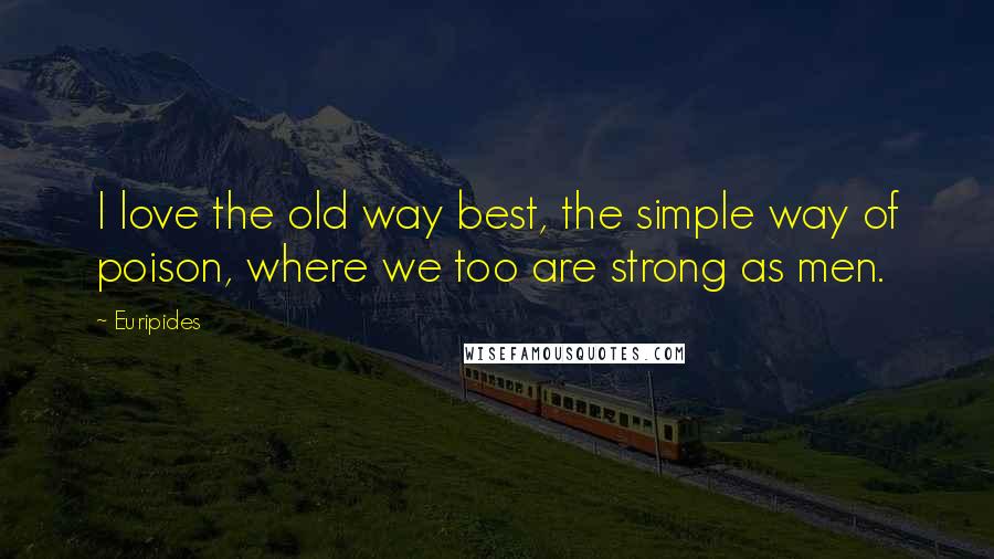 Euripides Quotes: I love the old way best, the simple way of poison, where we too are strong as men.