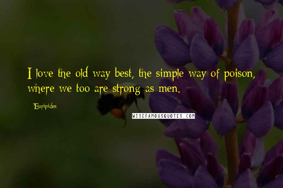 Euripides Quotes: I love the old way best, the simple way of poison, where we too are strong as men.