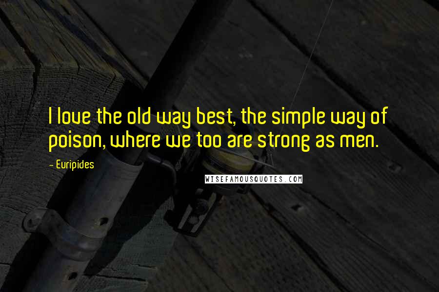 Euripides Quotes: I love the old way best, the simple way of poison, where we too are strong as men.