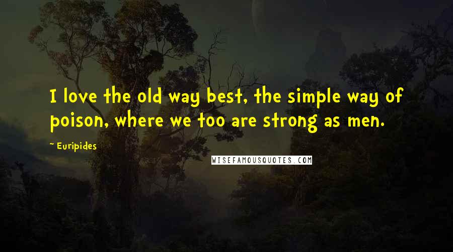 Euripides Quotes: I love the old way best, the simple way of poison, where we too are strong as men.