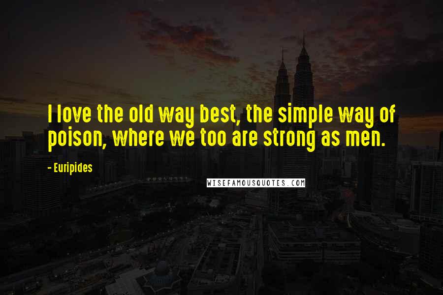 Euripides Quotes: I love the old way best, the simple way of poison, where we too are strong as men.