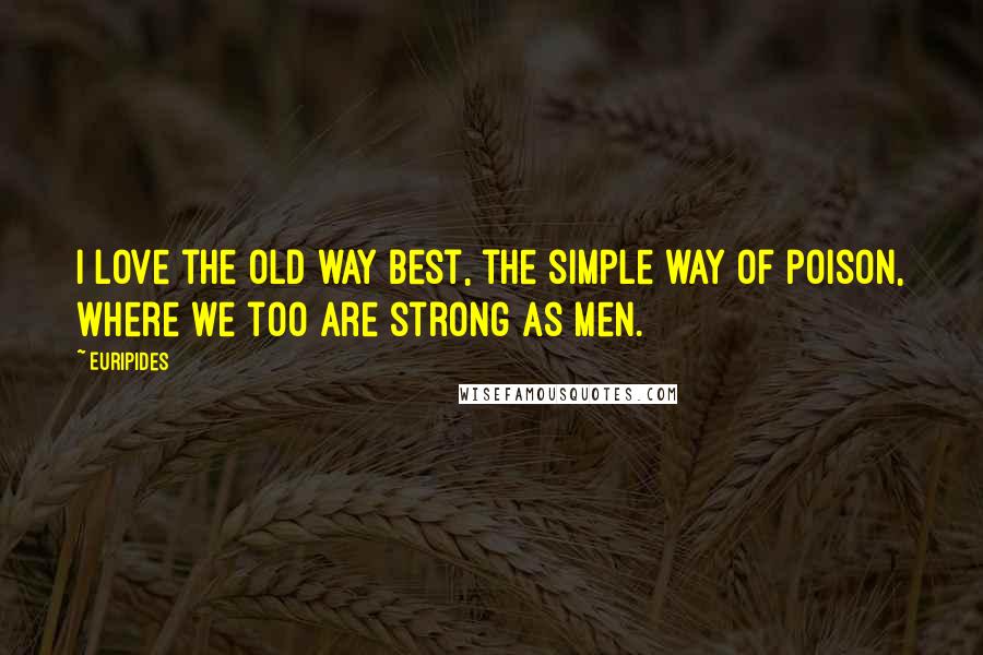 Euripides Quotes: I love the old way best, the simple way of poison, where we too are strong as men.