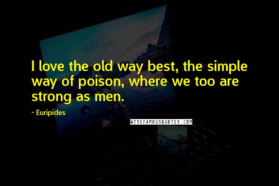 Euripides Quotes: I love the old way best, the simple way of poison, where we too are strong as men.