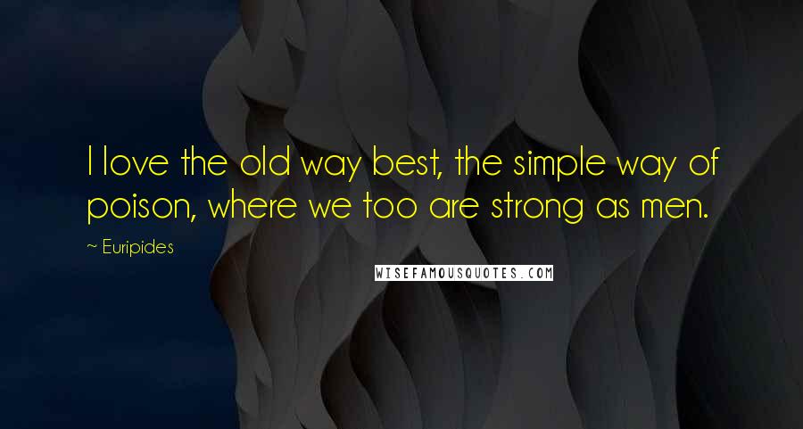 Euripides Quotes: I love the old way best, the simple way of poison, where we too are strong as men.