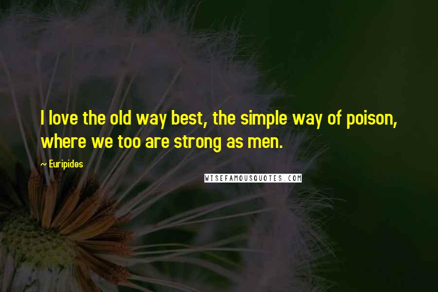 Euripides Quotes: I love the old way best, the simple way of poison, where we too are strong as men.